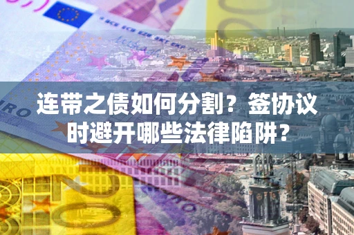 济南连带之债如何分割？签协议时避开哪些法律陷阱？