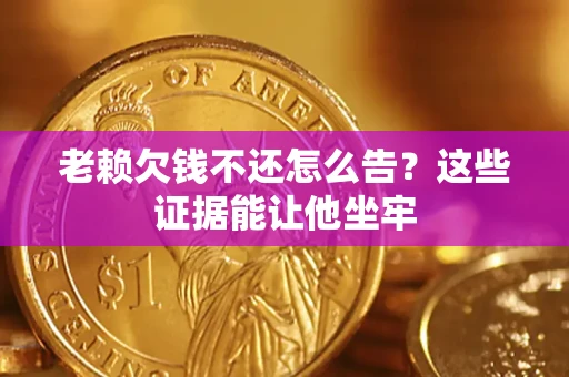 济南老赖欠钱不还怎么告？这些证据能让他坐牢