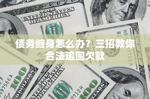 济南债务缠身怎么办？三招教你合法追回欠款