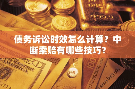 济南债务诉讼时效怎么计算？中断索赔有哪些技巧？