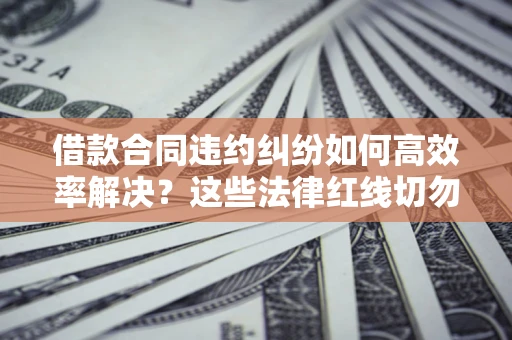 济南借款合同违约纠纷如何高效率解决？这些法律红线切勿触碰