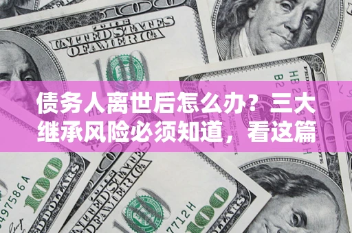 济南债务人离世后怎么办？三大继承风险必须知道，看这篇就够了