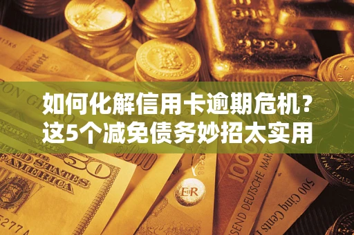 济南如何化解信用卡逾期危机？这5个减免债务妙招太实用