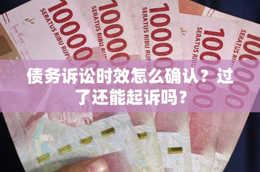 济南债务诉讼时效怎么确认？过了还能起诉吗？
