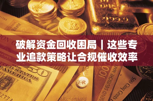 济南破解资金回收困局｜这些专业追款策略让合规催收效率翻倍