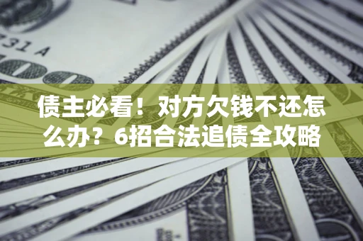 济南债主必看！对方欠钱不还怎么办？6招合法追债全攻略