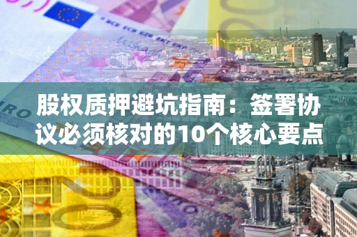 济南股权质押避坑指南:签署协议必须核对的10个核心要点 济南股权质押避坑指南:签署协议必须核对的10个核心要点
