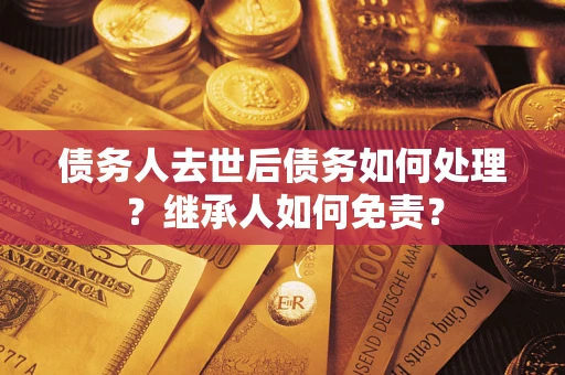 济南债务人去世后债务如何处理？继承人如何免责？