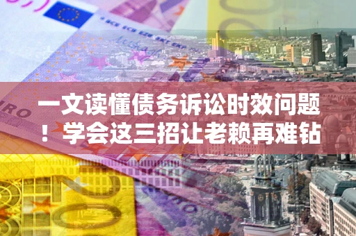 济南一文读懂债务诉讼时效问题！学会这三招让老赖再难钻空子