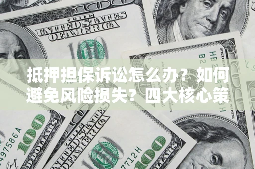 济南抵押担保诉讼怎么办？如何避免风险损失？四大核心策略全解读