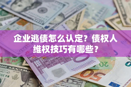 济南企业逃债怎么认定？债权人维权技巧有哪些？