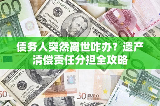 济南债务人突然离世咋办？遗产清偿责任分担全攻略