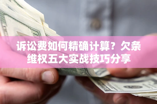 济南诉讼费如何精确计算？欠条维权五大实战技巧分享