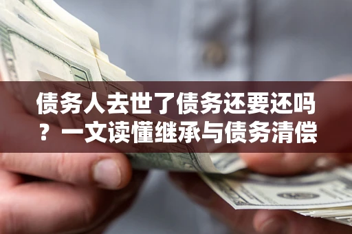 济南债务人去世了债务还要还吗？一文读懂继承与债务清偿