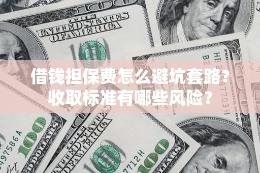 济南借钱担保费怎么避坑套路?收取标准有哪些风险? 济南借钱担保费怎么避坑套路?收取标准有哪些风险?