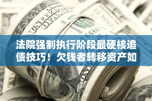 济南法院强制执行阶段最硬核追债技巧！欠钱者转移资产如何破解？