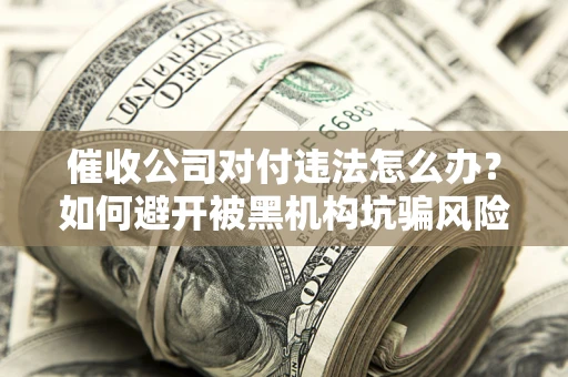 济南催收公司对付违法怎么办？如何避开被黑机构坑骗风险