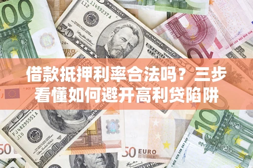济南借款抵押利率合法吗？三步看懂如何避开高利贷陷阱