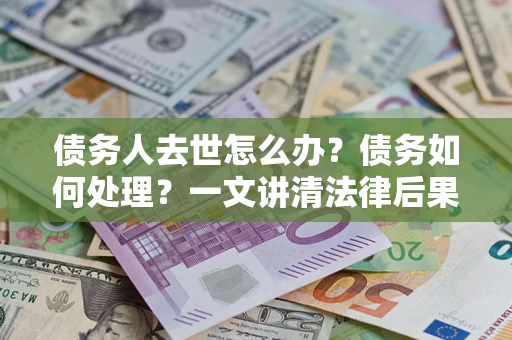 济南债务人去世怎么办？债务如何处理？一文讲清法律后果