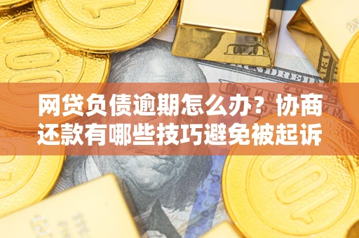 济南网贷负债逾期怎么办？协商还款有哪些技巧避免被起诉？