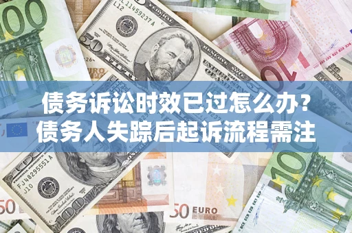 济南债务诉讼时效已过怎么办？债务人失踪后起诉流程需注意什么？