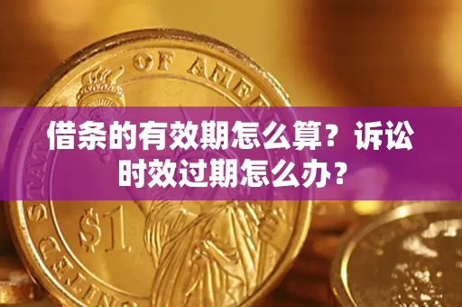 济南借条的有效期怎么算？诉讼时效过期怎么办？
