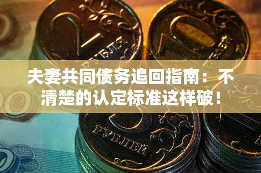 济南夫妻共同债务追回指南：不清楚的认定标准这样破！