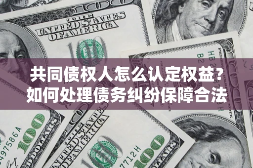 济南共同债权人怎么认定权益？如何处理债务纠纷保障合法权益？