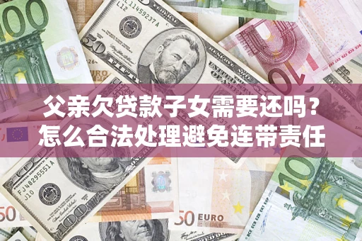 济南父亲欠贷款子女需要还吗？怎么合法处理避免连带责任？