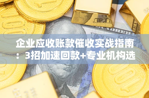 济南企业应收账款催收实战指南：3招加速回款+专业机构选择避坑