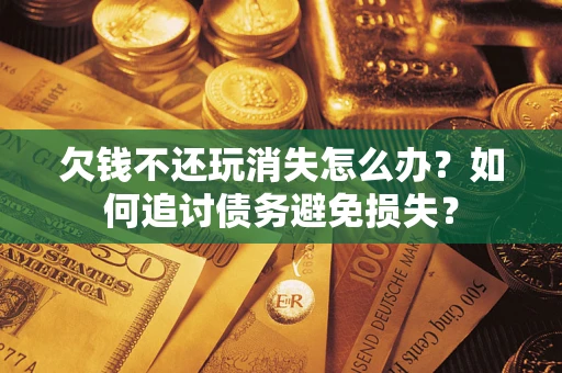 济南欠钱不还玩消失怎么办？如何追讨债务避免损失？