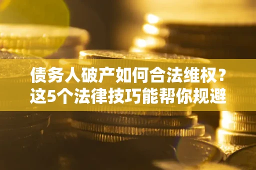 济南债务人破产如何合法维权？这5个法律技巧能帮你规避风险
