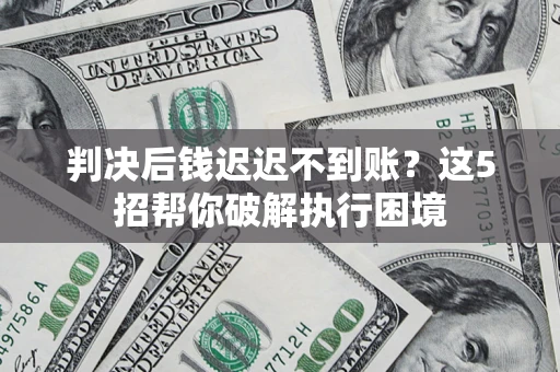 济南判决后钱迟迟不到账？这5招帮你破解执行困境