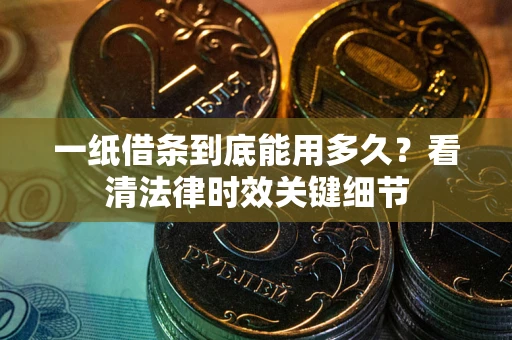 济南一纸借条到底能用多久？看清法律时效关键细节