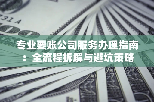 济南专业要账公司服务办理指南：全流程拆解与避坑策略