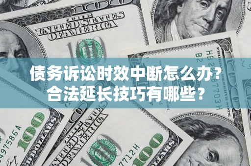 济南债务诉讼时效中断怎么办？合法延长技巧有哪些？