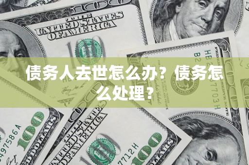 济南债务人去世怎么办？债务怎么处理？