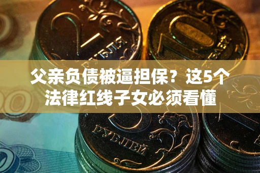 济南父亲负债被逼担保？这5个法律红线子女必须看懂