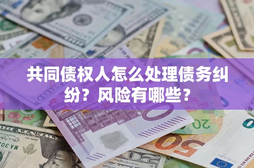 济南共同债权人怎么处理债务纠纷？风险有哪些？