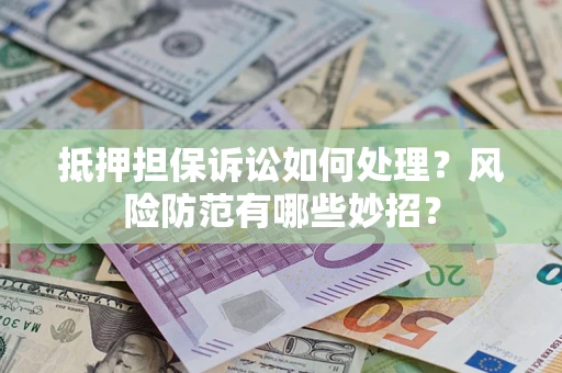 济南抵押担保诉讼如何处理？风险防范有哪些妙招？