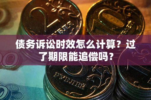 济南债务诉讼时效怎么计算？过了期限能追偿吗？