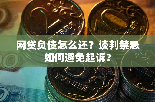 济南网贷负债怎么还？谈判禁忌如何避免起诉？