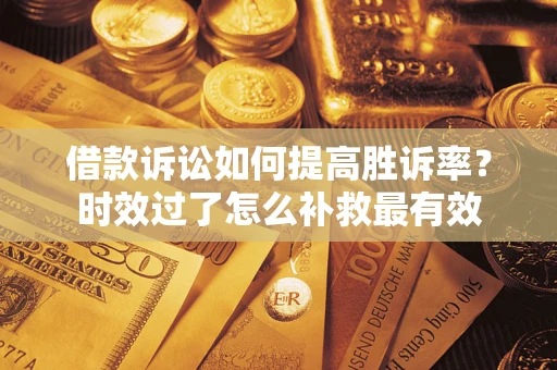 济南借款诉讼如何提高胜诉率？时效过了怎么补救最有效