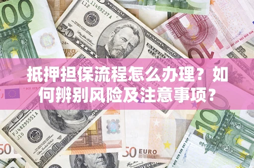 济南抵押担保流程怎么办理？如何辨别风险及注意事项？