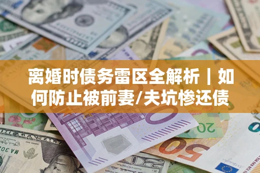 济南离婚时债务雷区全解析｜如何防止被前妻/夫坑惨还债？