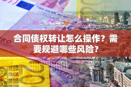 济南合同债权转让怎么操作？需要规避哪些风险？