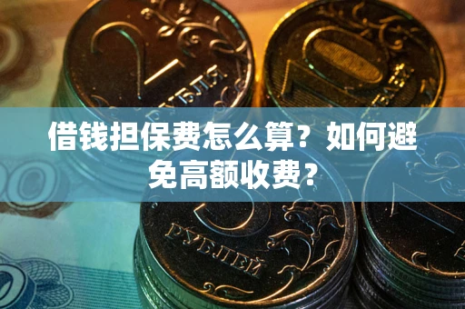 济南借钱担保费怎么算？如何避免高额收费？