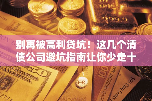 济南别再被高利贷坑！这几个清债公司避坑指南让你少走十年弯路