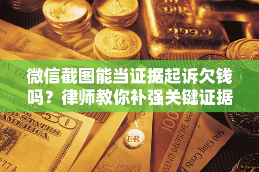 济南微信截图能当证据起诉欠钱吗？律师教你补强关键证据