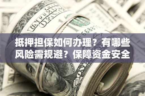 济南抵押担保如何办理？有哪些风险需规避？保障资金安全